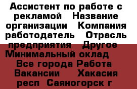 Ассистент по работе с рекламой › Название организации ­ Компания-работодатель › Отрасль предприятия ­ Другое › Минимальный оклад ­ 1 - Все города Работа » Вакансии   . Хакасия респ.,Саяногорск г.